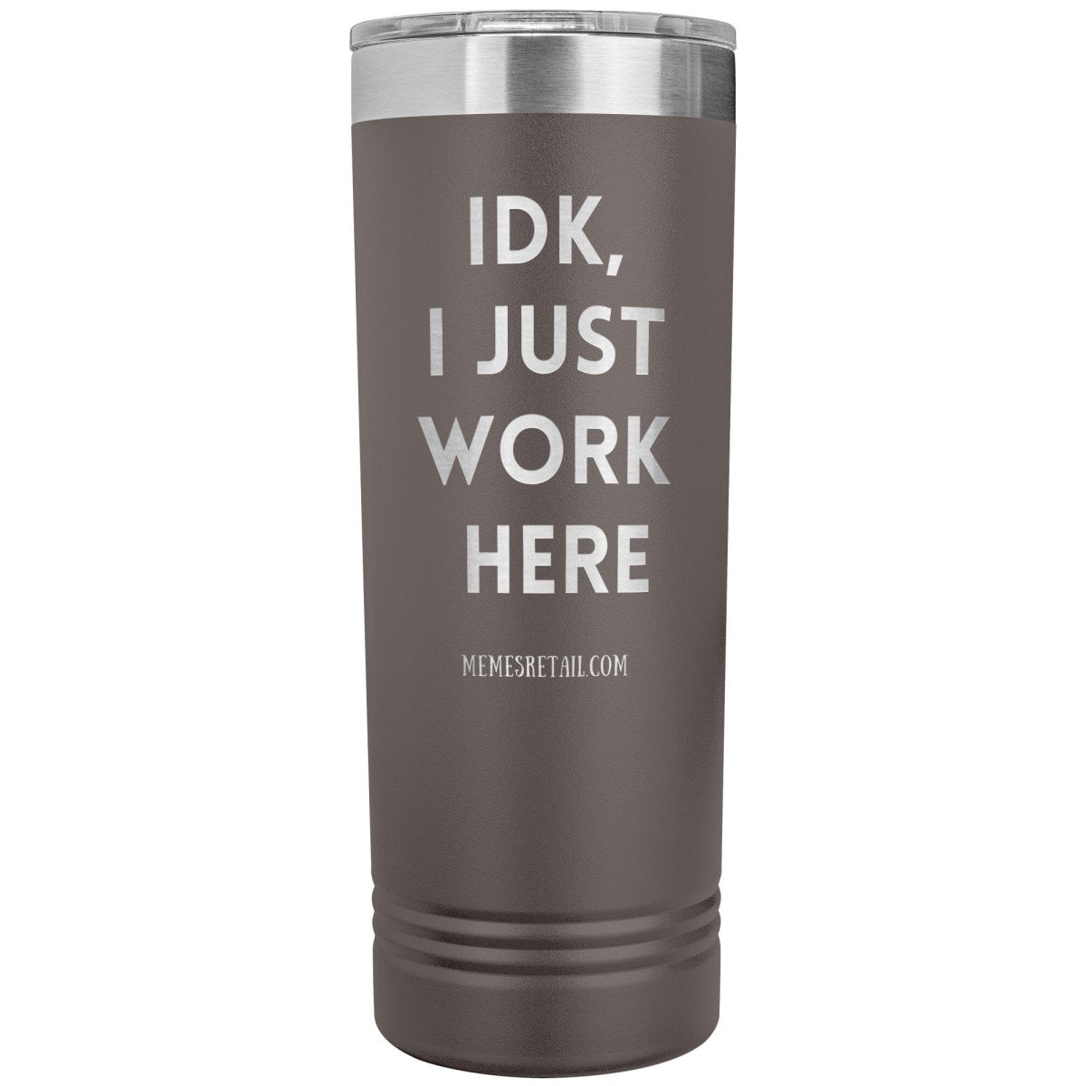 IDK, I just work here 22oz Skinny Tumblers, Pewter - MemesRetail.com