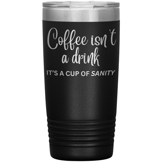 Coffee isn't a drink...It's a cup of SANITY Tumblers