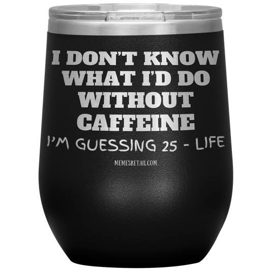 I don’t know what I’d do without caffeine Tumblers
