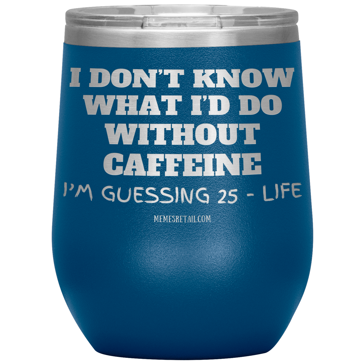 I don’t know what I’d do without caffeine Tumblers