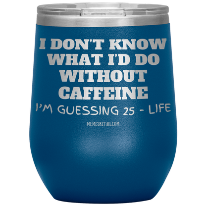I don’t know what I’d do without caffeine Tumblers