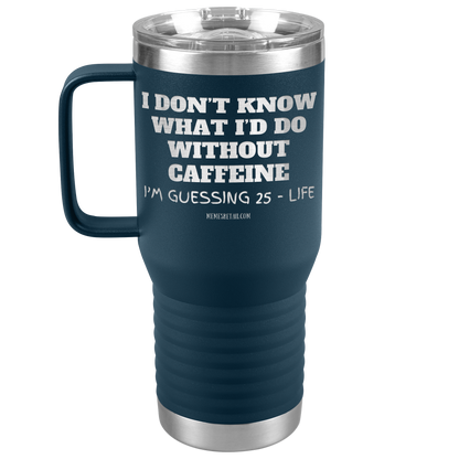 I don’t know what I’d do without caffeine Tumblers