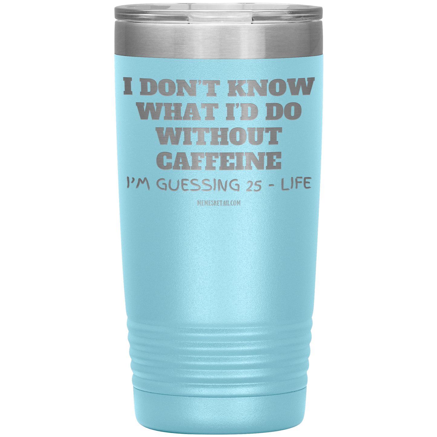 I don’t know what I’d do without caffeine Tumblers