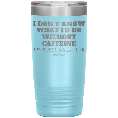 I don’t know what I’d do without caffeine Tumblers