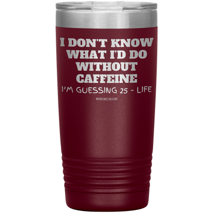 I don’t know what I’d do without caffeine Tumblers