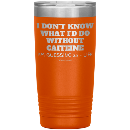 I don’t know what I’d do without caffeine Tumblers