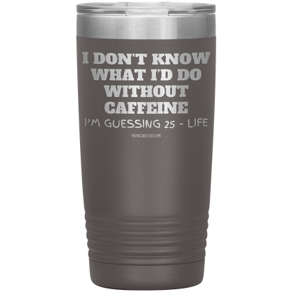 I don’t know what I’d do without caffeine Tumblers