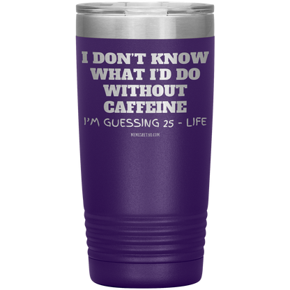 I don’t know what I’d do without caffeine Tumblers