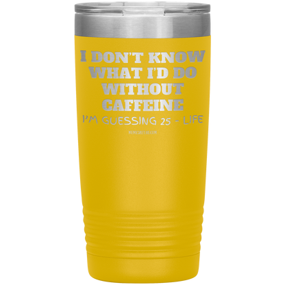 I don’t know what I’d do without caffeine Tumblers