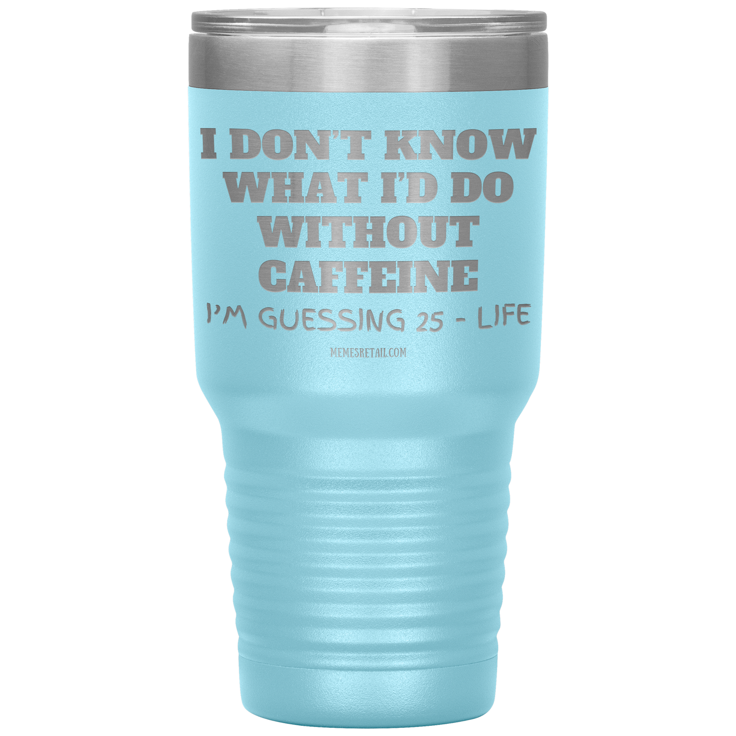 I don’t know what I’d do without caffeine Tumblers