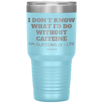I don’t know what I’d do without caffeine Tumblers