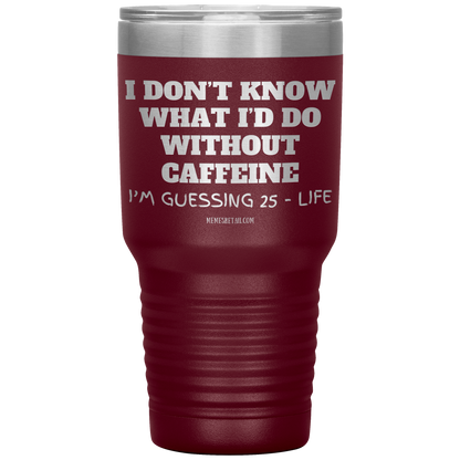 I don’t know what I’d do without caffeine Tumblers
