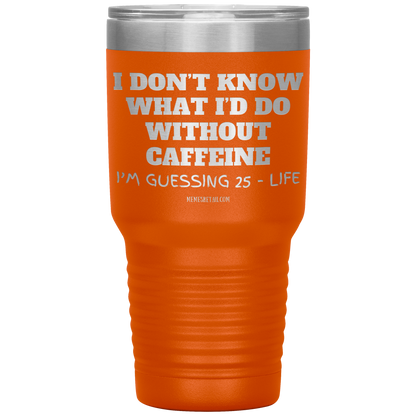 I don’t know what I’d do without caffeine Tumblers
