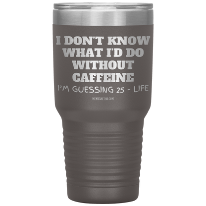 I don’t know what I’d do without caffeine Tumblers