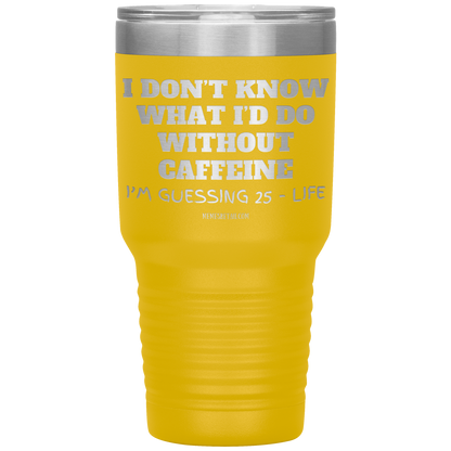 I don’t know what I’d do without caffeine Tumblers