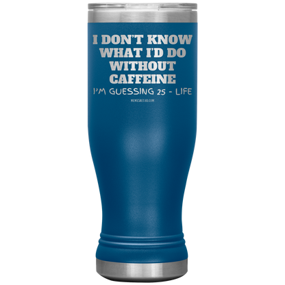 I don’t know what I’d do without caffeine Tumblers