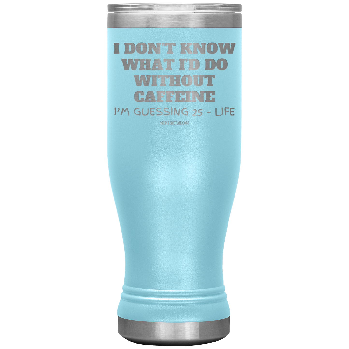 I don’t know what I’d do without caffeine Tumblers