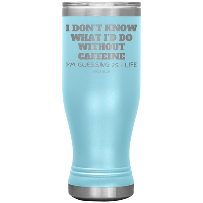 I don’t know what I’d do without caffeine Tumblers