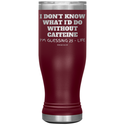 I don’t know what I’d do without caffeine Tumblers
