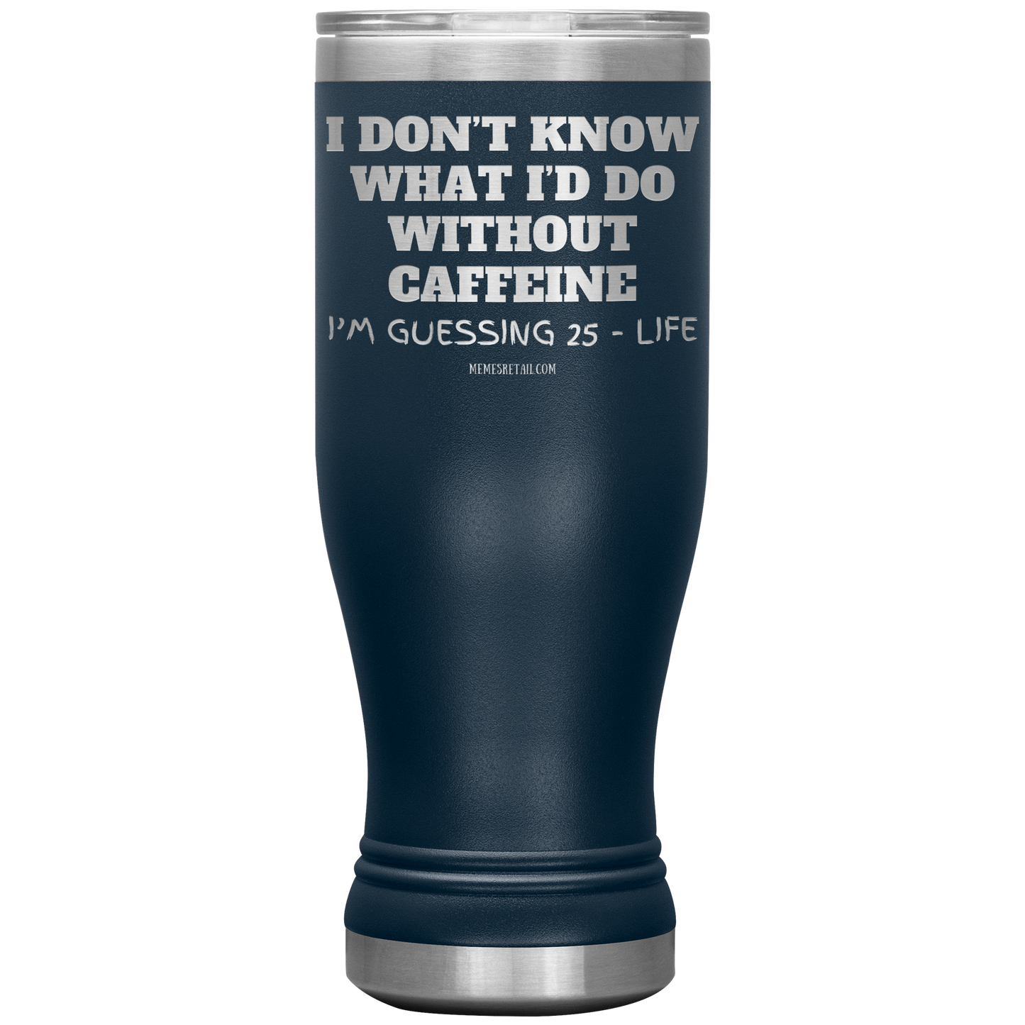 I don’t know what I’d do without caffeine Tumblers