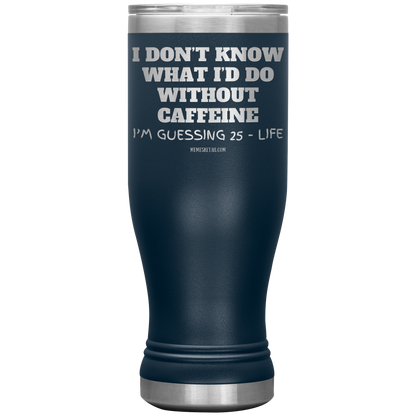 I don’t know what I’d do without caffeine Tumblers