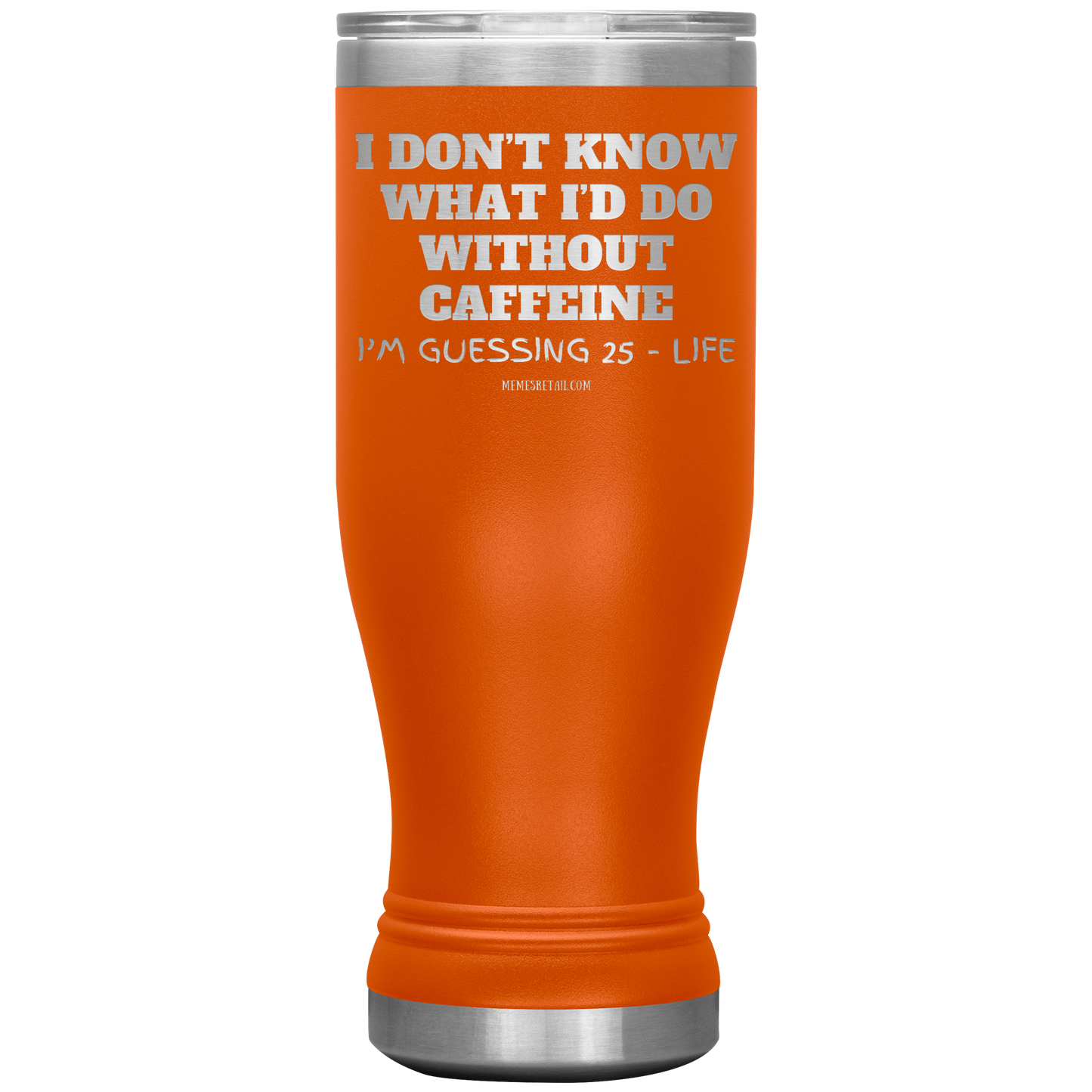I don’t know what I’d do without caffeine Tumblers