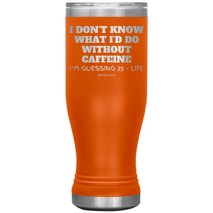 I don’t know what I’d do without caffeine Tumblers