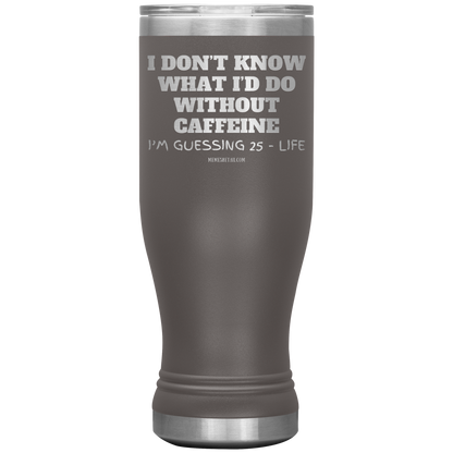 I don’t know what I’d do without caffeine Tumblers