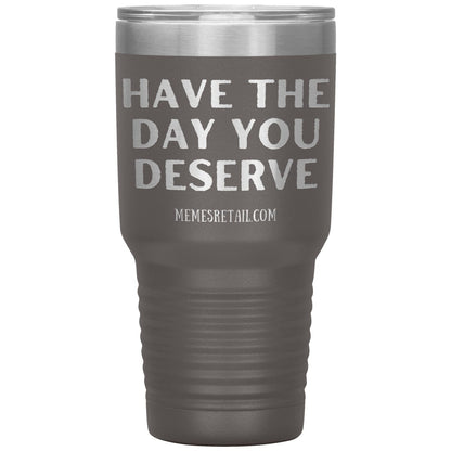 Have the Day You Deserve Tumblers, 30oz Insulated Tumbler / Pewter - MemesRetail.com