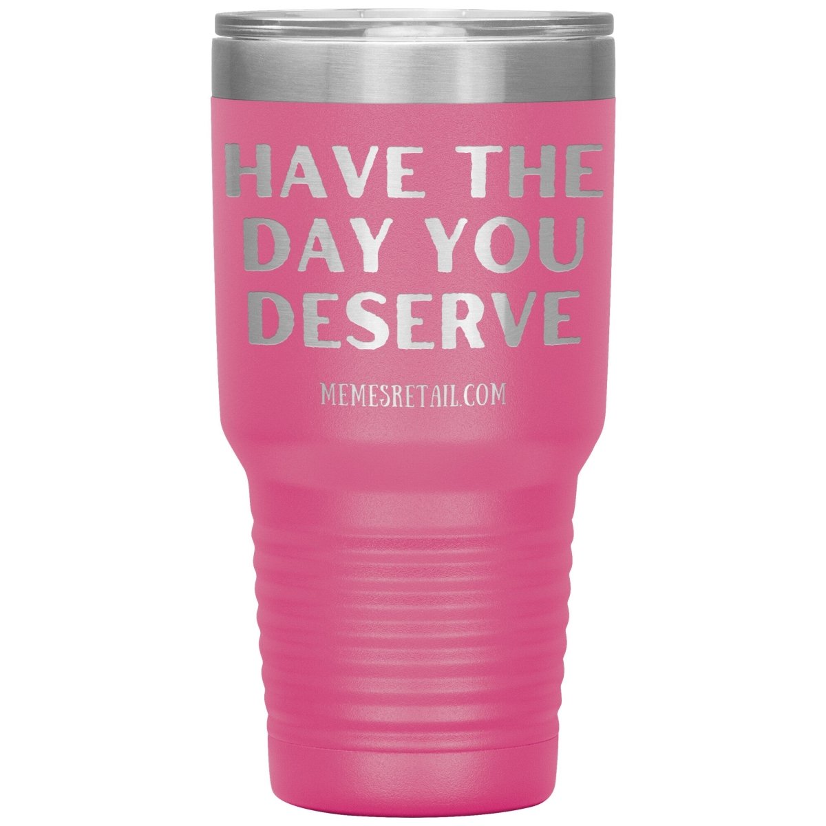 Have the Day You Deserve Tumblers, 30oz Insulated Tumbler / Pink - MemesRetail.com