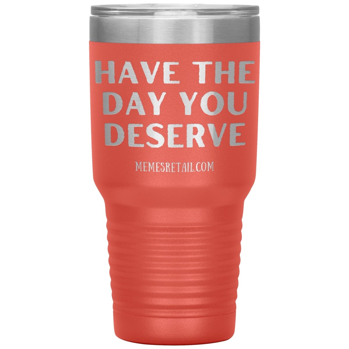 Have the Day You Deserve Tumblers, 30oz Insulated Tumbler / Coral - MemesRetail.com