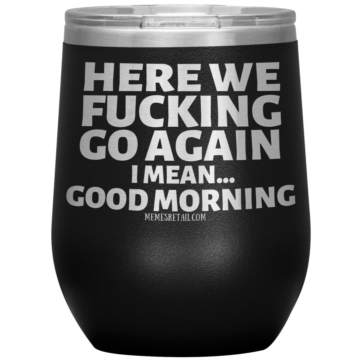 Here We Fucking Go Again, I mean...good morning - Big Lettering Tumblers, 12oz Wine Insulated Tumbler / Black - MemesRetail.com