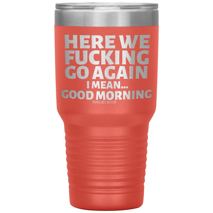 Here We Fucking Go Again, I mean...good morning - Big Lettering Tumblers, 30oz Insulated Tumbler / Coral - MemesRetail.com