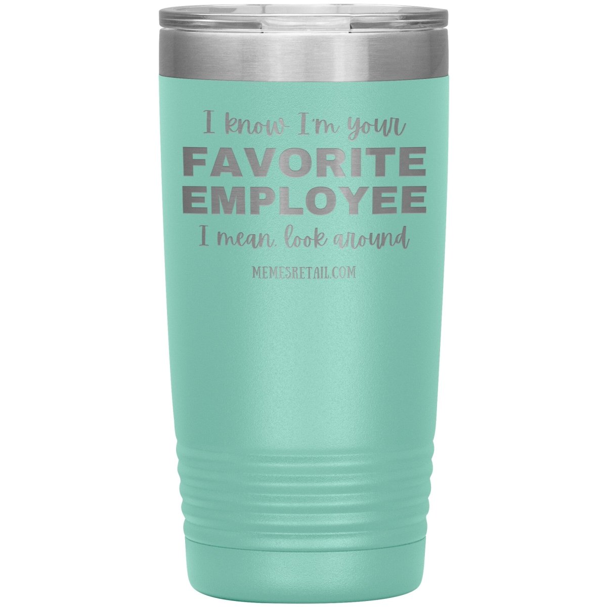 I know I’m your favorite employee, I mean look around, 20oz Insulated Tumbler / Teal - MemesRetail.com