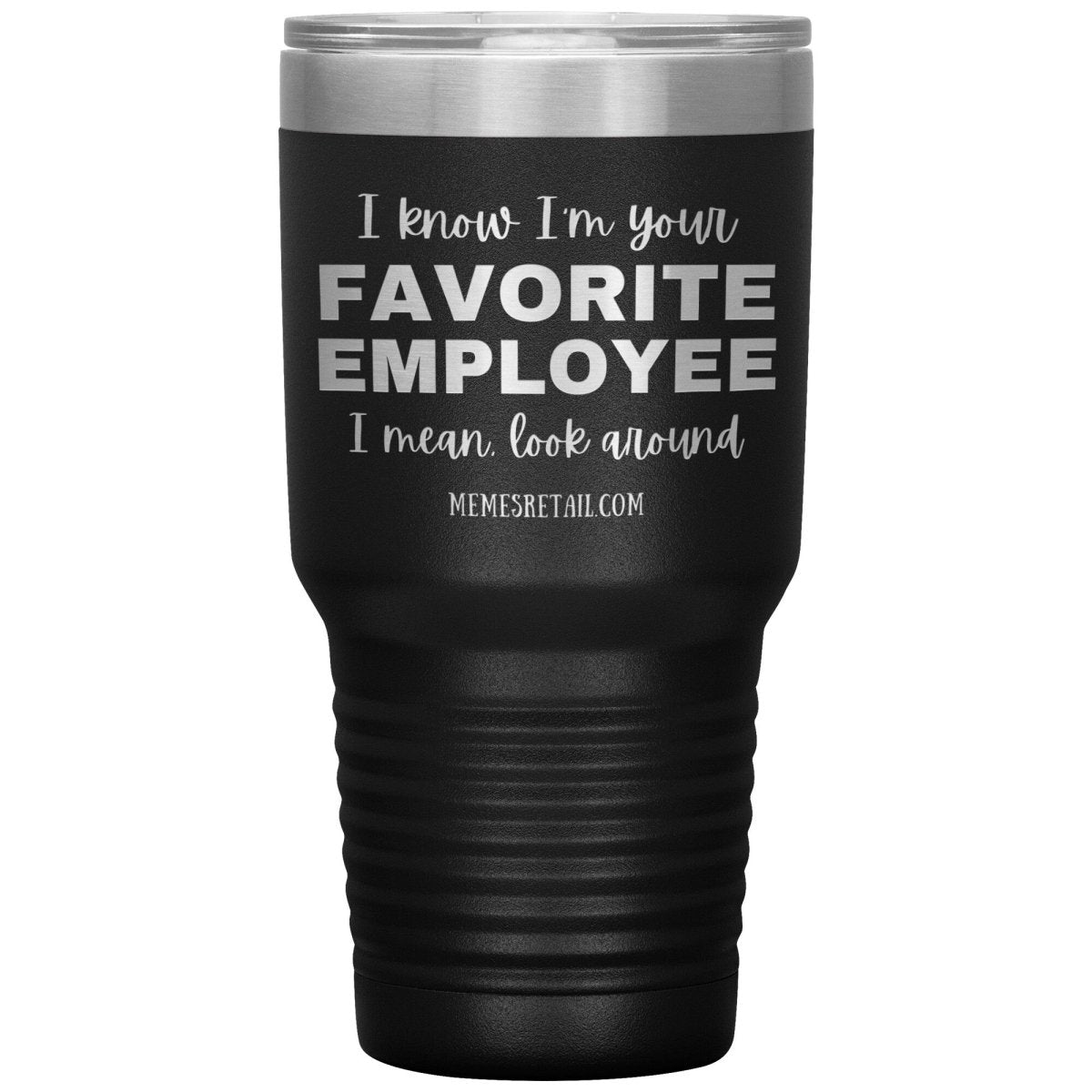 I know I’m your favorite employee, I mean look around, 30oz Insulated Tumbler / Black - MemesRetail.com