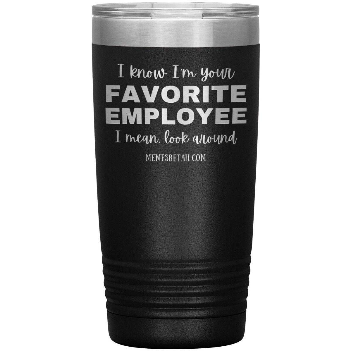 I know I’m your favorite employee, I mean look around, 20oz Insulated Tumbler / Black - MemesRetail.com