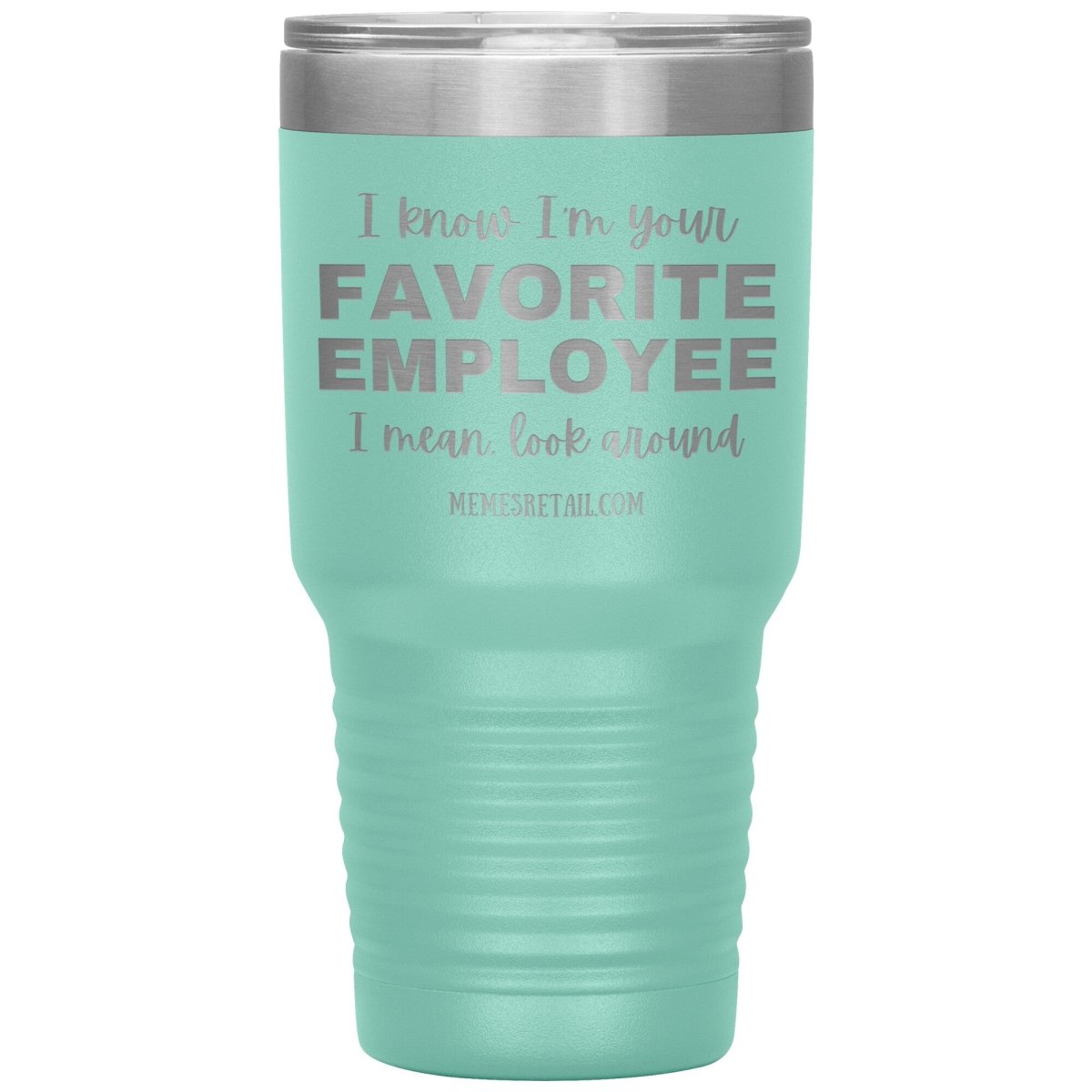 I know I’m your favorite employee, I mean look around, 30oz Insulated Tumbler / Teal - MemesRetail.com