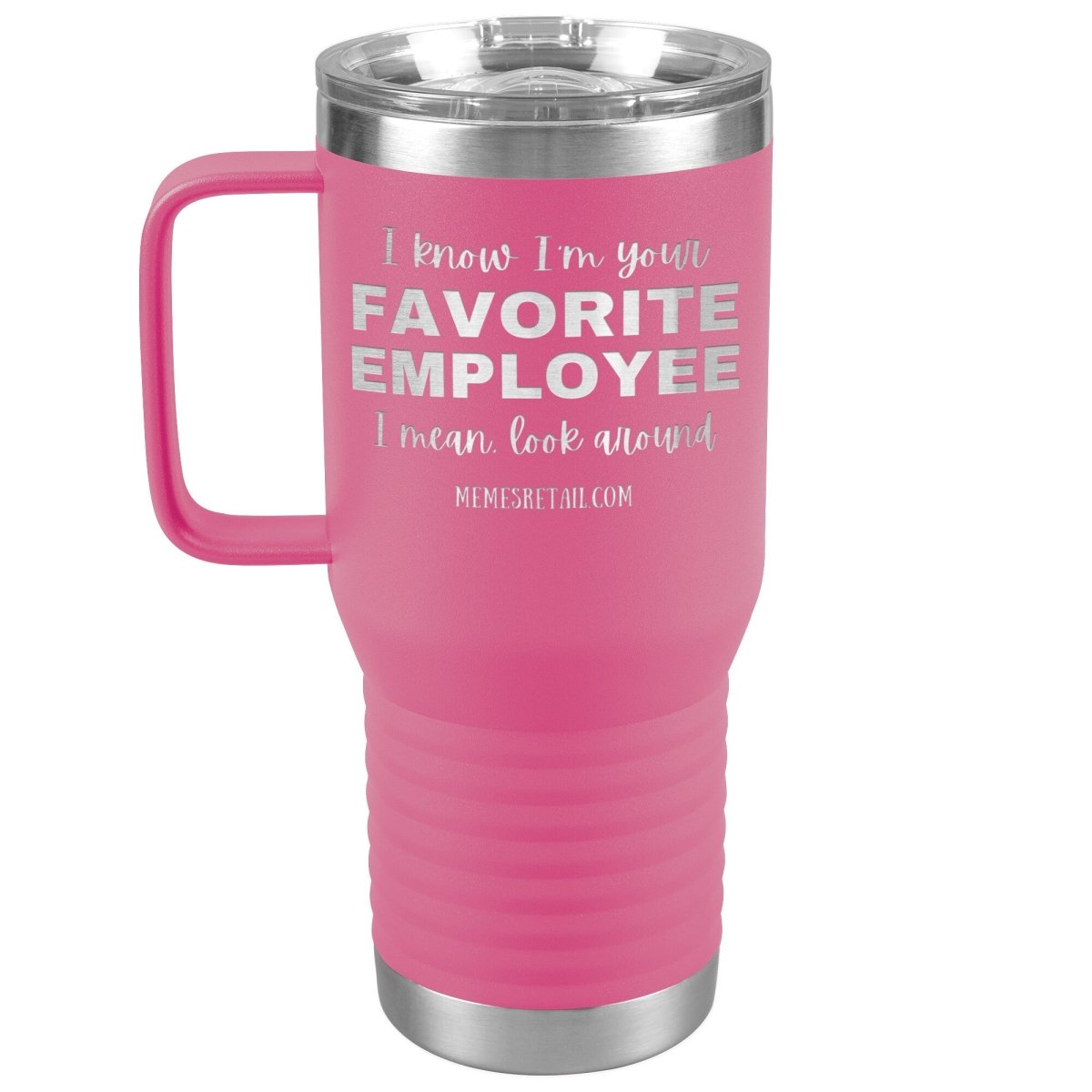 I know I’m your favorite employee, I mean look around, 20oz Travel Tumbler / Pink - MemesRetail.com