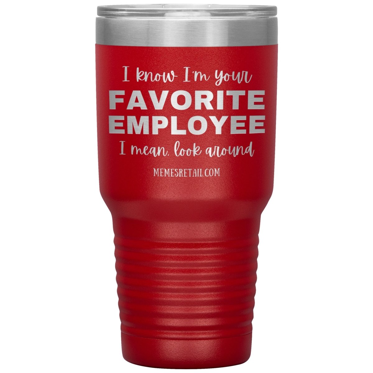 I know I’m your favorite employee, I mean look around, 30oz Insulated Tumbler / Red - MemesRetail.com