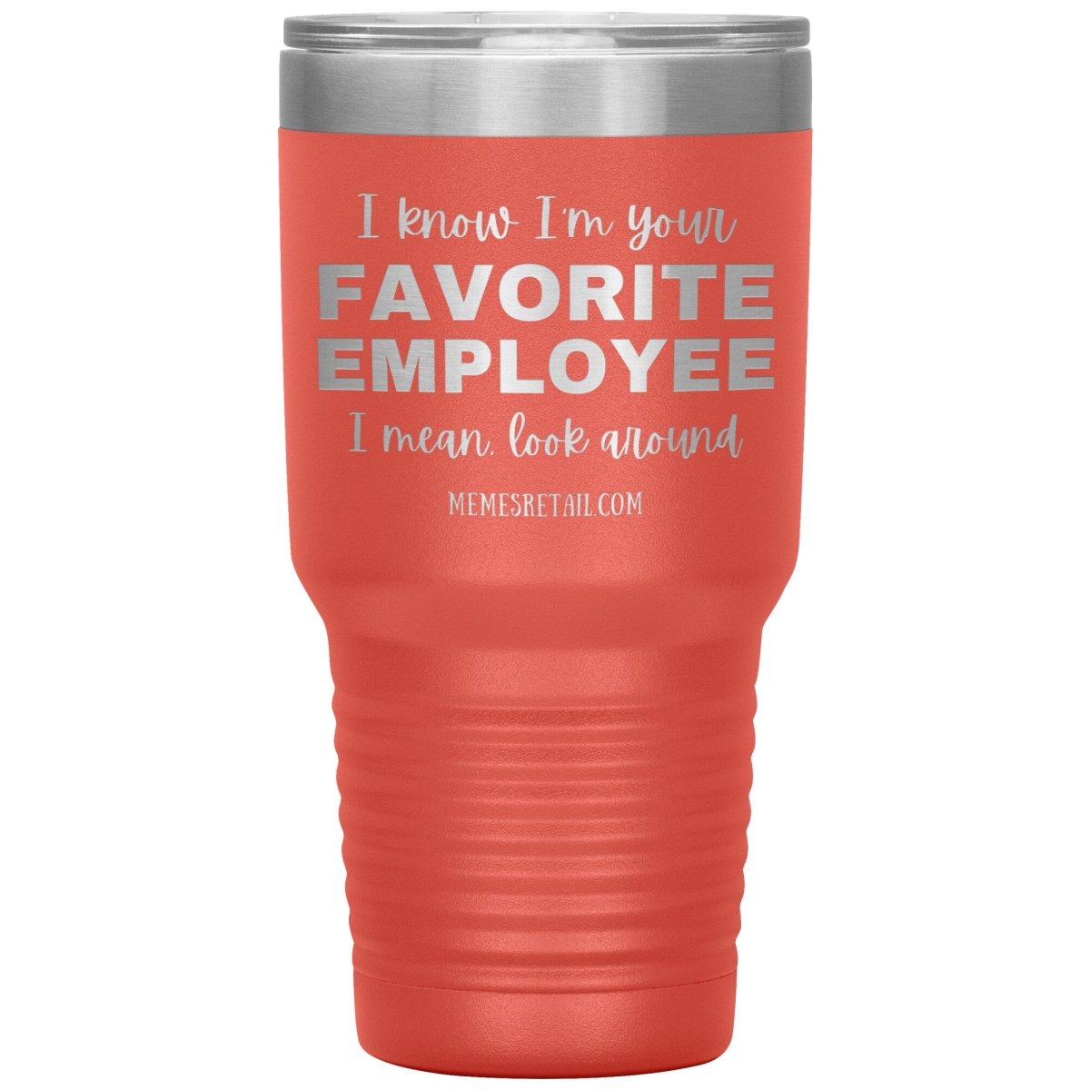 I know I’m your favorite employee, I mean look around, 30oz Insulated Tumbler / Coral - MemesRetail.com