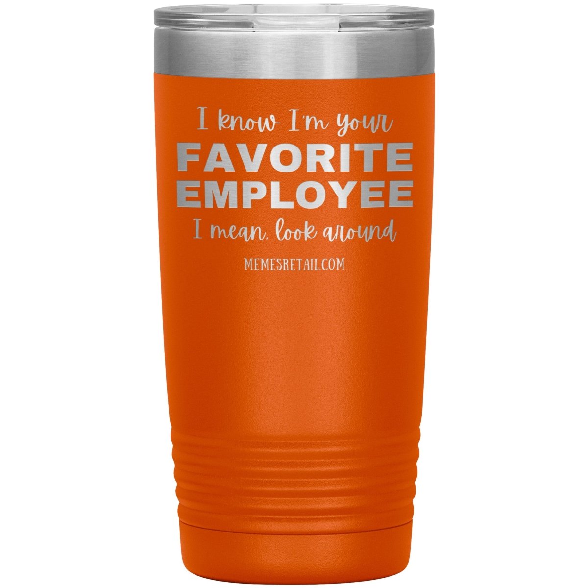 I know I’m your favorite employee, I mean look around, 20oz Insulated Tumbler / Orange - MemesRetail.com