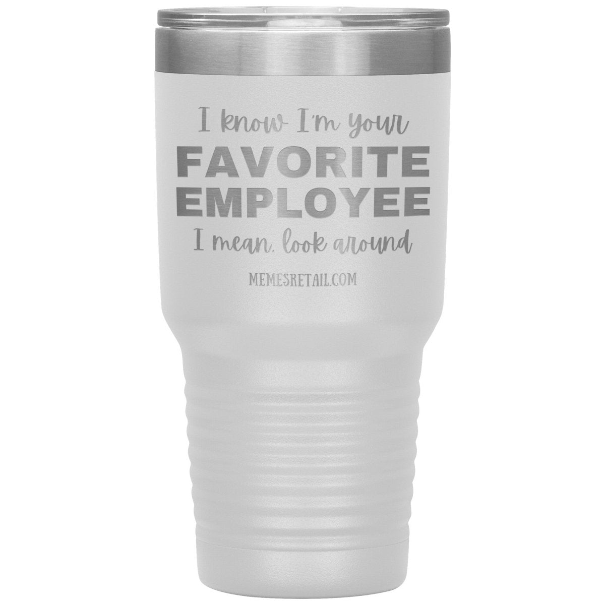 I know I’m your favorite employee, I mean look around, 30oz Insulated Tumbler / White - MemesRetail.com